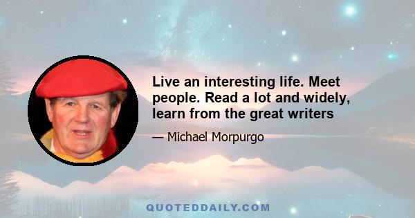 Live an interesting life. Meet people. Read a lot and widely, learn from the great writers