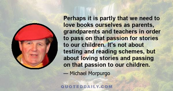 Perhaps it is partly that we need to love books ourselves as parents, grandparents and teachers in order to pass on that passion for stories to our children. It's not about testing and reading schemes, but about loving