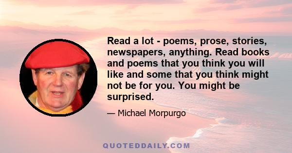 Read a lot - poems, prose, stories, newspapers, anything. Read books and poems that you think you will like and some that you think might not be for you. You might be surprised.