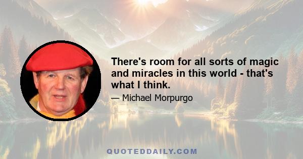 There's room for all sorts of magic and miracles in this world - that's what I think.