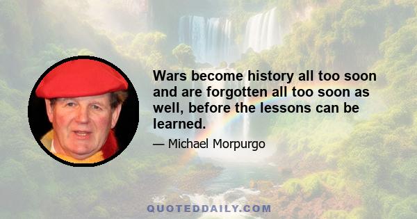 Wars become history all too soon and are forgotten all too soon as well, before the lessons can be learned.