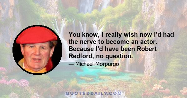 You know, I really wish now I'd had the nerve to become an actor. Because I'd have been Robert Redford, no question.