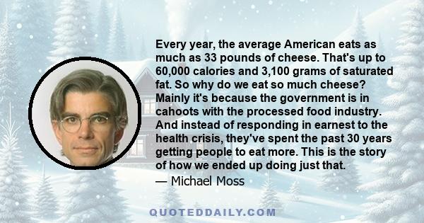 Every year, the average American eats as much as 33 pounds of cheese. That's up to 60,000 calories and 3,100 grams of saturated fat. So why do we eat so much cheese? Mainly it's because the government is in cahoots with 