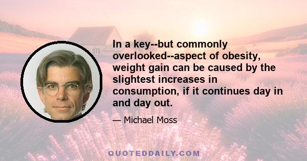 In a key--but commonly overlooked--aspect of obesity, weight gain can be caused by the slightest increases in consumption, if it continues day in and day out.