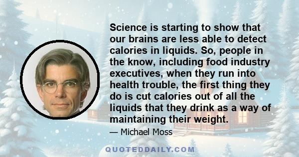 Science is starting to show that our brains are less able to detect calories in liquids. So, people in the know, including food industry executives, when they run into health trouble, the first thing they do is cut