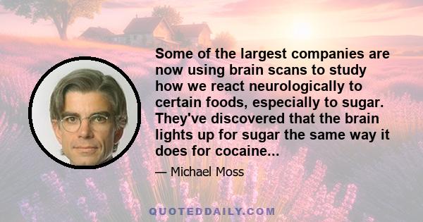 Some of the largest companies are now using brain scans to study how we react neurologically to certain foods, especially to sugar. They've discovered that the brain lights up for sugar the same way it does for