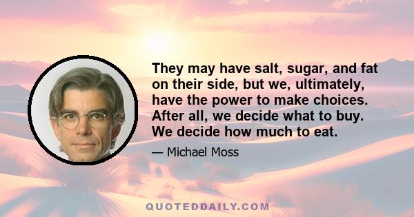 They may have salt, sugar, and fat on their side, but we, ultimately, have the power to make choices. After all, we decide what to buy. We decide how much to eat.