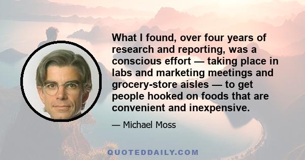 What I found, over four years of research and reporting, was a conscious effort — taking place in labs and marketing meetings and grocery-store aisles — to get people hooked on foods that are convenient and inexpensive.