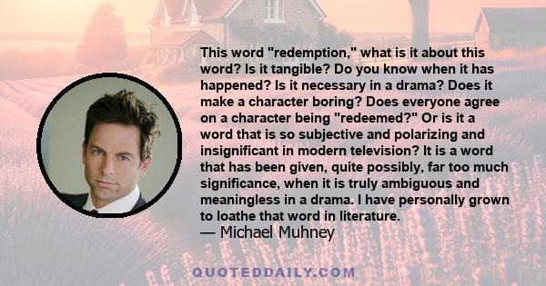 This word redemption, what is it about this word? Is it tangible? Do you know when it has happened? Is it necessary in a drama? Does it make a character boring? Does everyone agree on a character being redeemed? Or is