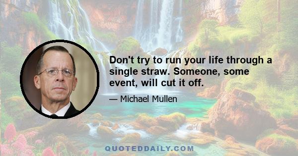 Don't try to run your life through a single straw. Someone, some event, will cut it off.