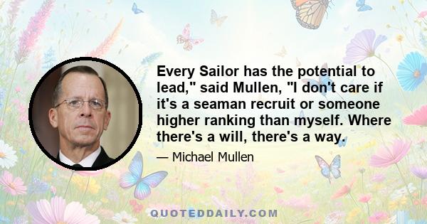 Every Sailor has the potential to lead, said Mullen, I don't care if it's a seaman recruit or someone higher ranking than myself. Where there's a will, there's a way.