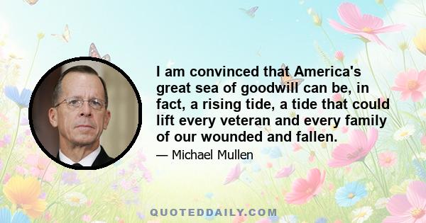 I am convinced that America's great sea of goodwill can be, in fact, a rising tide, a tide that could lift every veteran and every family of our wounded and fallen.