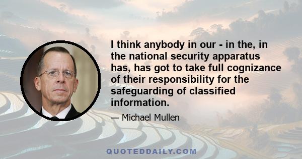 I think anybody in our - in the, in the national security apparatus has, has got to take full cognizance of their responsibility for the safeguarding of classified information.