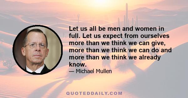 Let us all be men and women in full. Let us expect from ourselves more than we think we can give, more than we think we can do and more than we think we already know.