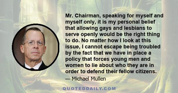 Mr. Chairman, speaking for myself and myself only, it is my personal belief that allowing gays and lesbians to serve openly would be the right thing to do. No matter how I look at this issue, I cannot escape being