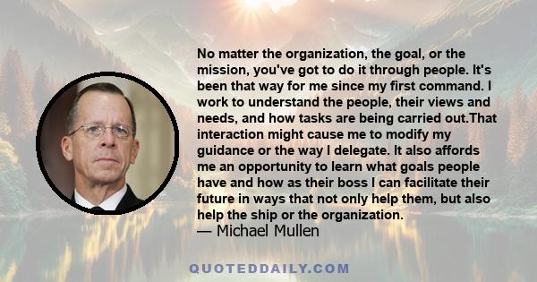 No matter the organization, the goal, or the mission, you've got to do it through people. It's been that way for me since my first command. I work to understand the people, their views and needs, and how tasks are being 