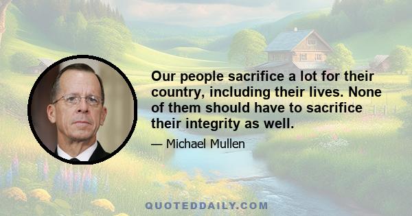 Our people sacrifice a lot for their country, including their lives. None of them should have to sacrifice their integrity as well.