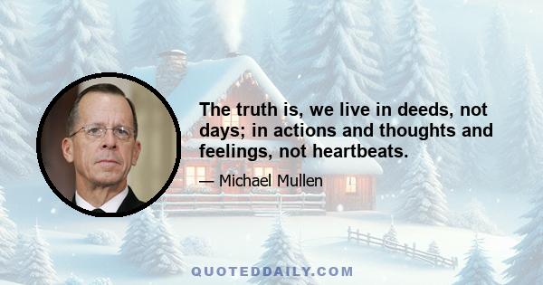 The truth is, we live in deeds, not days; in actions and thoughts and feelings, not heartbeats.