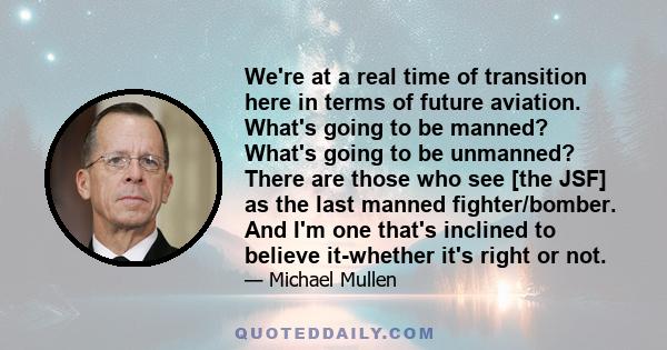 We're at a real time of transition here in terms of future aviation. What's going to be manned? What's going to be unmanned? There are those who see [the JSF] as the last manned fighter/bomber. And I'm one that's