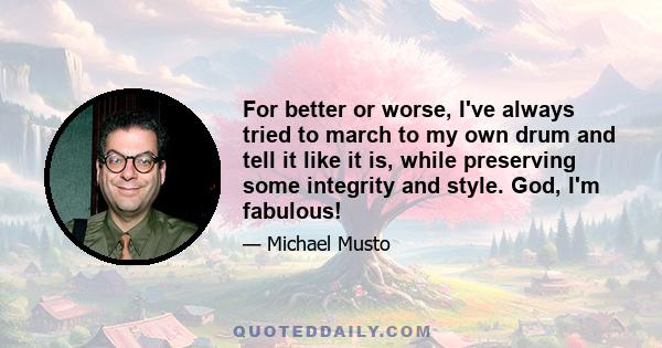 For better or worse, I've always tried to march to my own drum and tell it like it is, while preserving some integrity and style. God, I'm fabulous!