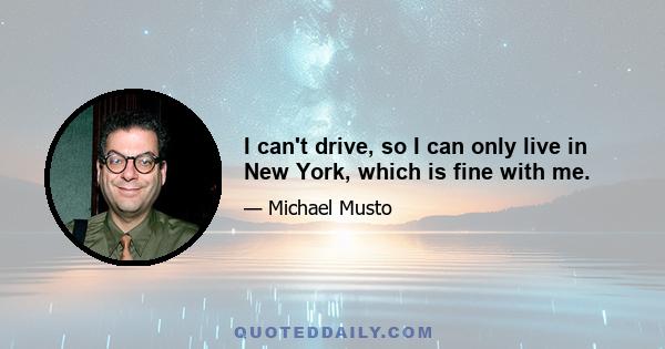 I can't drive, so I can only live in New York, which is fine with me.