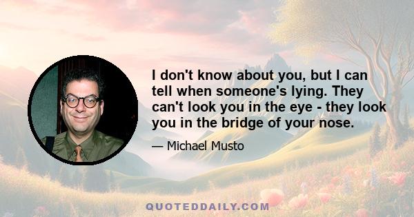 I don't know about you, but I can tell when someone's lying. They can't look you in the eye - they look you in the bridge of your nose.