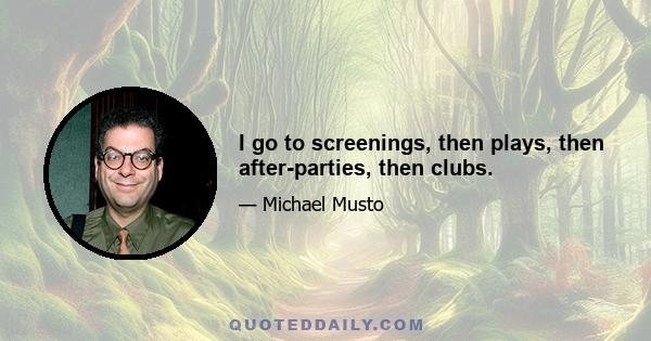 I go to screenings, then plays, then after-parties, then clubs.