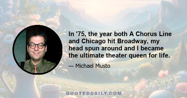 In '75, the year both A Chorus Line and Chicago hit Broadway, my head spun around and I became the ultimate theater queen for life.