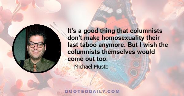 It's a good thing that columnists don't make homosexuality their last taboo anymore. But I wish the columnists themselves would come out too.