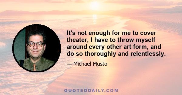 It's not enough for me to cover theater, I have to throw myself around every other art form, and do so thoroughly and relentlessly.