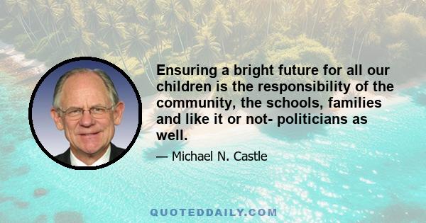 Ensuring a bright future for all our children is the responsibility of the community, the schools, families and like it or not- politicians as well.