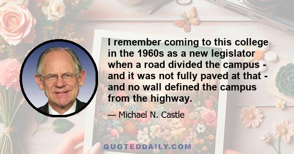 I remember coming to this college in the 1960s as a new legislator when a road divided the campus - and it was not fully paved at that - and no wall defined the campus from the highway.