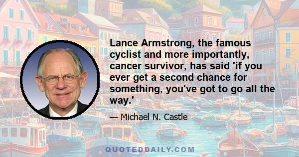 Lance Armstrong, the famous cyclist and more importantly, cancer survivor, has said 'if you ever get a second chance for something, you've got to go all the way.'