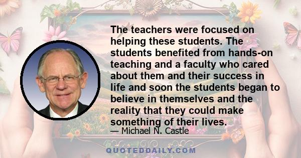 The teachers were focused on helping these students. The students benefited from hands-on teaching and a faculty who cared about them and their success in life and soon the students began to believe in themselves and