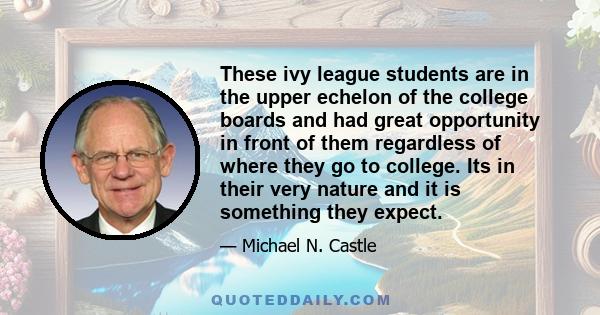 These ivy league students are in the upper echelon of the college boards and had great opportunity in front of them regardless of where they go to college. Its in their very nature and it is something they expect.