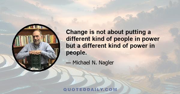 Change is not about putting a different kind of people in power but a different kind of power in people.