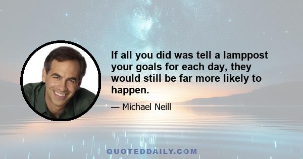 If all you did was tell a lamppost your goals for each day, they would still be far more likely to happen.