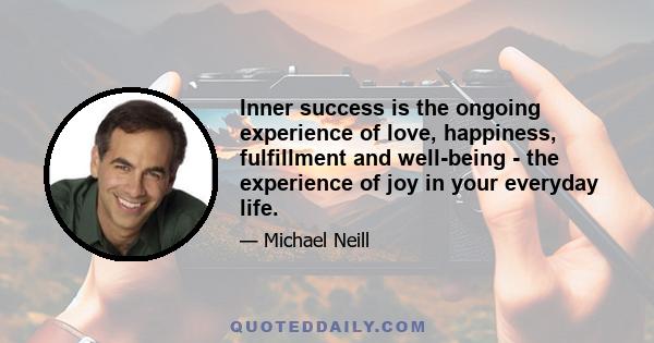 Inner success is the ongoing experience of love, happiness, fulfillment and well-being - the experience of joy in your everyday life.