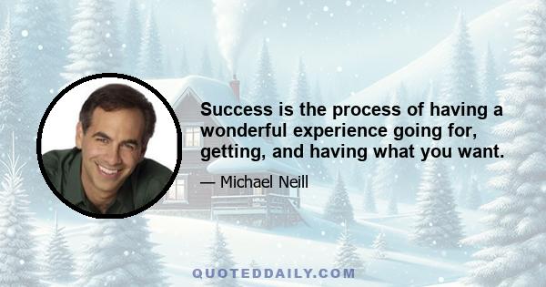 Success is the process of having a wonderful experience going for, getting, and having what you want.