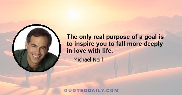 The only real purpose of a goal is to inspire you to fall more deeply in love with life.