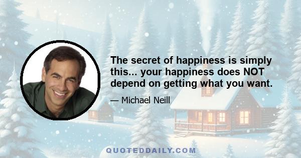 The secret of happiness is simply this... your happiness does NOT depend on getting what you want.