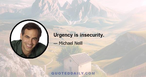 Urgency is insecurity.