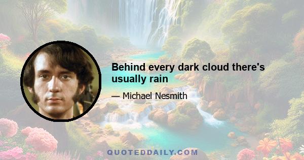 Behind every dark cloud there's usually rain