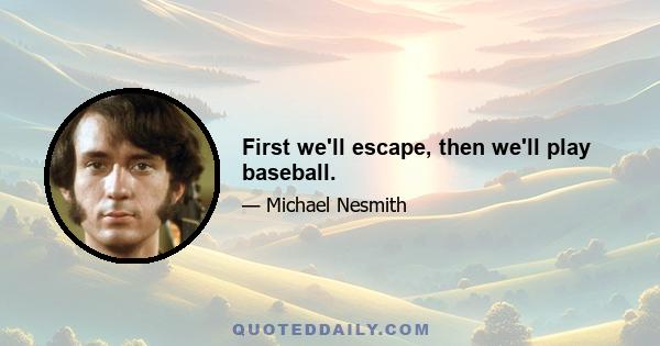 First we'll escape, then we'll play baseball.