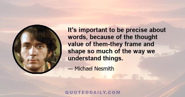 It's important to be precise about words, because of the thought value of them-they frame and shape so much of the way we understand things.