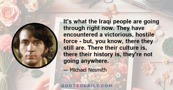 It's what the Iraqi people are going through right now. They have encountered a victorious, hostile force - but, you know, there they still are. There their culture is, there their history is, they're not going anywhere.