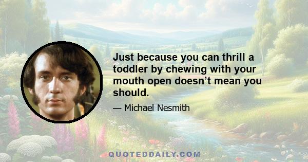 Just because you can thrill a toddler by chewing with your mouth open doesn’t mean you should.