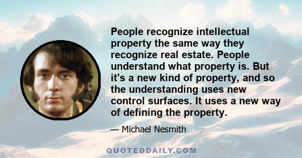 People recognize intellectual property the same way they recognize real estate. People understand what property is. But it's a new kind of property, and so the understanding uses new control surfaces. It uses a new way