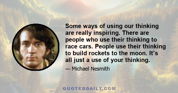 Some ways of using our thinking are really inspiring. There are people who use their thinking to race cars. People use their thinking to build rockets to the moon. It’s all just a use of your thinking.