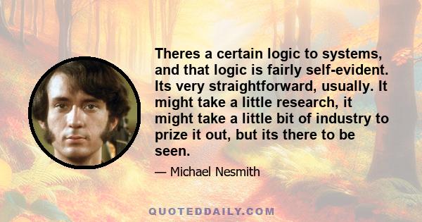 Theres a certain logic to systems, and that logic is fairly self-evident. Its very straightforward, usually. It might take a little research, it might take a little bit of industry to prize it out, but its there to be